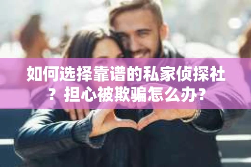 如何选择靠谱的私家侦探社？担心被欺骗怎么办？