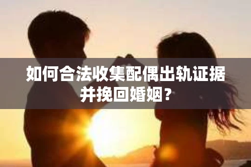 如何合法收集配偶出轨证据并挽回婚姻？