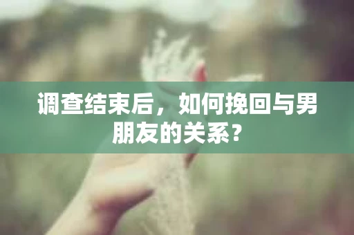 调查结束后，如何挽回与男朋友的关系？