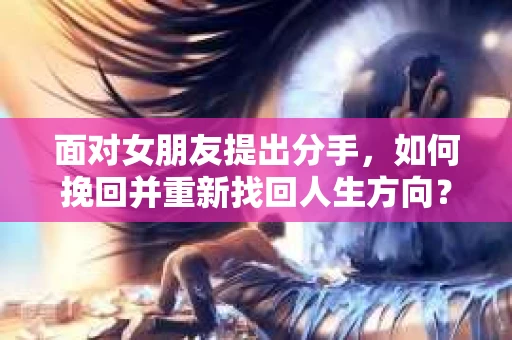 面对女朋友提出分手，如何挽回并重新找回人生方向？