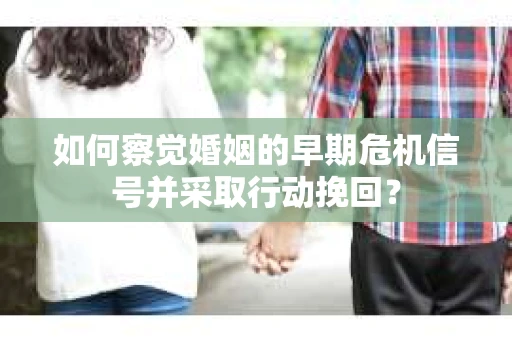 如何察觉婚姻的早期危机信号并采取行动挽回？