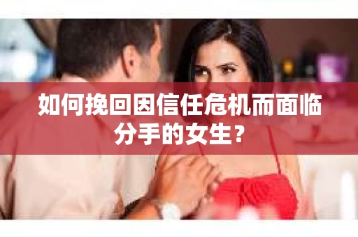 如何挽回因信任危机而面临分手的女生？