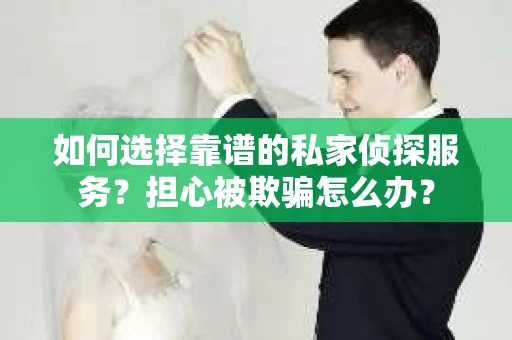 如何选择靠谱的私家侦探服务？担心被欺骗怎么办？