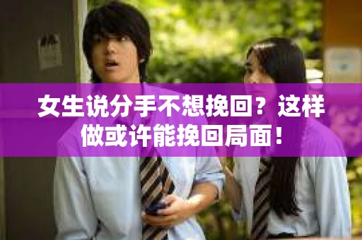 女生说分手不想挽回？这样做或许能挽回局面！