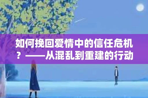 如何挽回爱情中的信任危机？——从混乱到重建的行动指南
