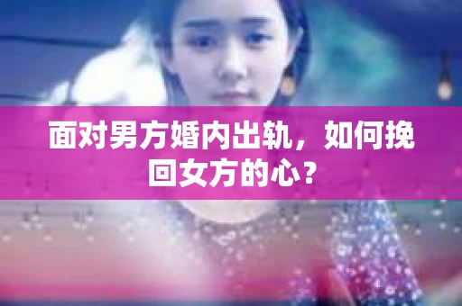 面对男方婚内出轨,如何挽回女方的心? 面对男方婚内出轨,如何挽回女方的心?