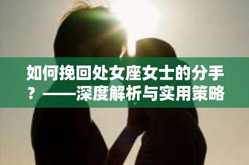如何挽回处女座女士的分手？——深度解析与实用策略