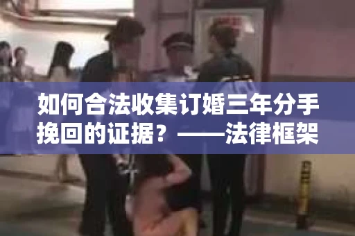 如何合法收集订婚三年分手挽回的证据？——法律框架下的有效证据收集方案