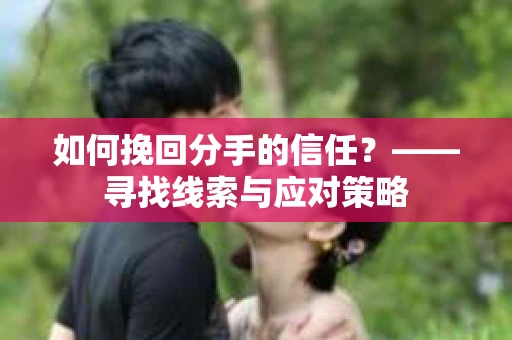 如何挽回分手的信任?——寻找线索与应对策略 如何挽回分手的信任?——寻找线索与应对策略