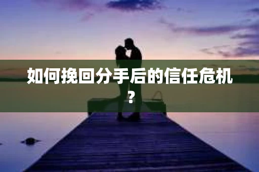 如何挽回分手后的信任危机？