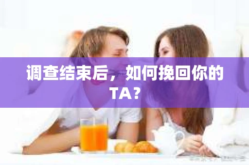调查结束后,如何挽回你的TA? 调查结束后,如何挽回你的TA?