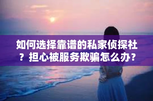 如何选择靠谱的私家侦探社？担心被服务欺骗怎么办？