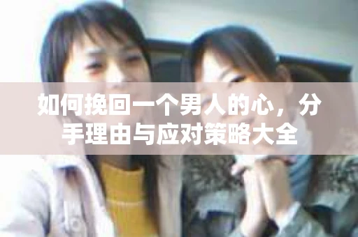 如何挽回一个男人的心，分手理由与应对策略大全
