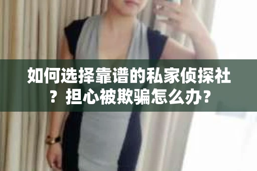 如何选择靠谱的私家侦探社？担心被欺骗怎么办？