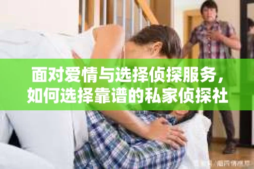 面对爱情与选择侦探服务，如何选择靠谱的私家侦探社？