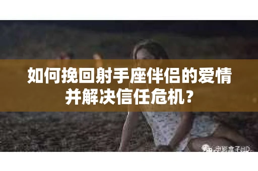 如何挽回射手座伴侣的爱情并解决信任危机? 如何挽回射手座伴侣的爱情并解决信任危机?
