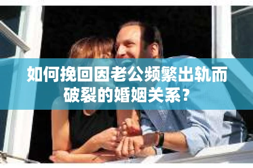 如何挽回因老公频繁出轨而破裂的婚姻关系? 如何挽回因老公频繁出轨而破裂的婚姻关系?