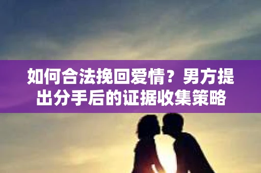 如何合法挽回爱情？男方提出分手后的证据收集策略