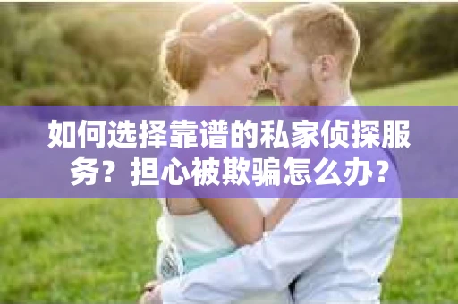 如何选择靠谱的私家侦探服务？担心被欺骗怎么办？
