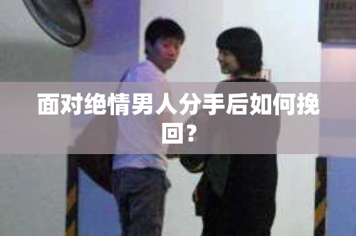 面对绝情男人分手后如何挽回？