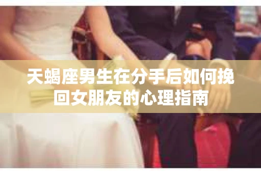 天蝎座男生在分手后如何挽回女朋友的心理指南