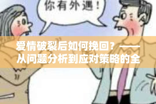 爱情破裂后如何挽回？——从问题分析到应对策略的全面指南