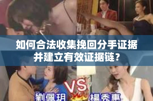 如何合法收集挽回分手证据并建立有效证据链？