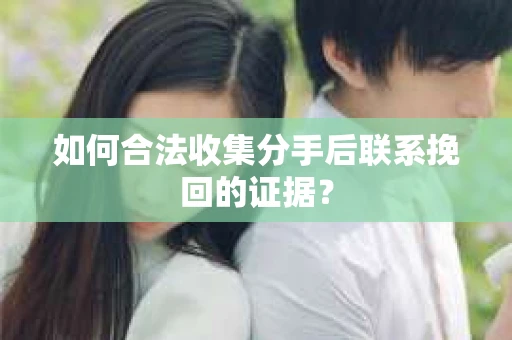 如何合法收集分手后联系挽回的证据？