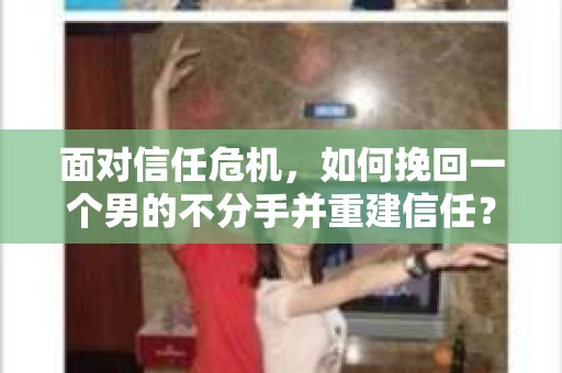 面对信任危机，如何挽回一个男的不分手并重建信任？