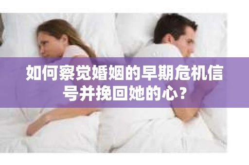 如何察觉婚姻的早期危机信号并挽回她的心？