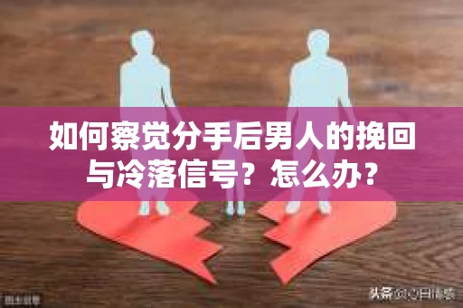 如何察觉分手后男人的挽回与冷落信号？怎么办？