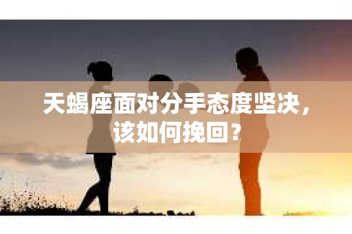 天蝎座面对分手态度坚决,该如何挽回? 天蝎座面对分手态度坚决,该如何挽回?