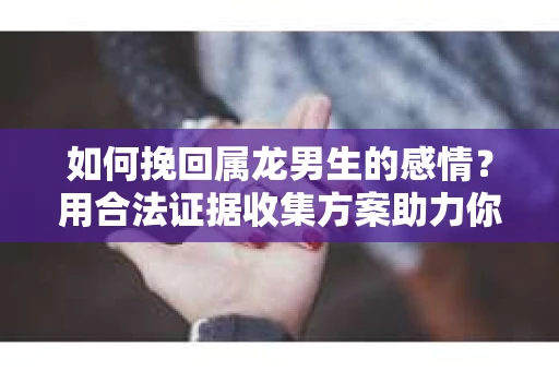 如何挽回属龙男生的感情？用合法证据收集方案助力你的努力？