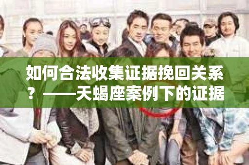 如何合法收集证据挽回关系？——天蝎座案例下的证据收集策略