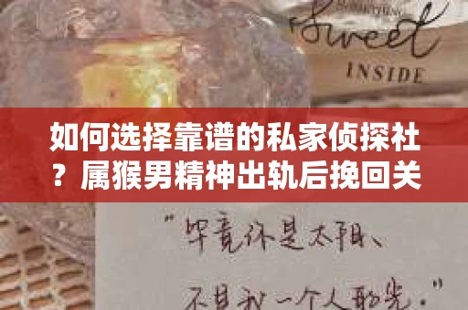 如何选择靠谱的私家侦探社？属猴男精神出轨后挽回关系的关键一步