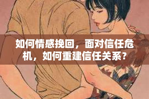 如何情感挽回，面对信任危机，如何重建信任关系？