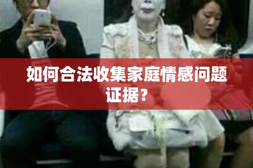 如何合法收集家庭情感问题证据？