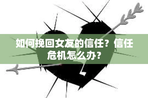 如何挽回女友的信任？信任危机怎么办？