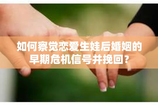 如何察觉恋爱生娃后婚姻的早期危机信号并挽回? 如何察觉恋爱生娃后婚姻的早期危机信号并挽回?