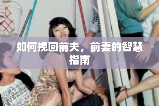 如何挽回前夫，前妻的智慧指南