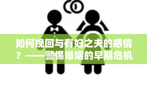如何挽回与有妇之夫的感情？——警惕婚姻的早期危机信号