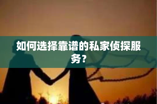如何选择靠谱的私家侦探服务? 如何选择靠谱的私家侦探服务?