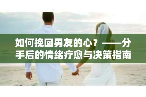如何挽回男友的心？——分手后的情绪疗愈与决策指南