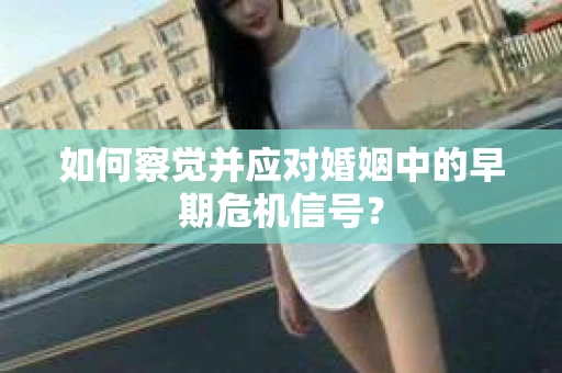 如何察觉并应对婚姻中的早期危机信号？
