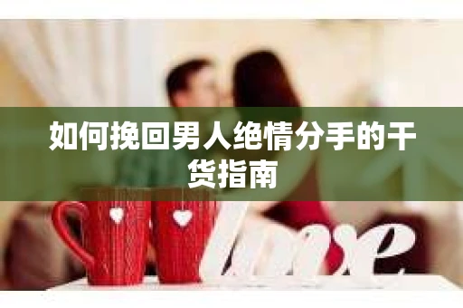 如何挽回男人绝情分手的干货指南