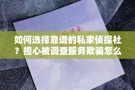 如何选择靠谱的私家侦探社？担心被调查服务欺骗怎么办？