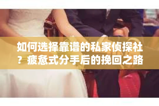 如何选择靠谱的私家侦探社？疲惫式分手后的挽回之路怎么办？