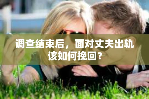 调查结束后，面对丈夫出轨该如何挽回？
