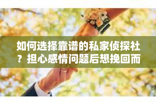 如何选择靠谱的私家侦探社?担心感情问题后想挽回而遭遇江苏女友提分手怎么办? 如何选择靠谱的私家侦探社?担心感情问题后想挽回而遭遇江苏女友提分手怎么办?