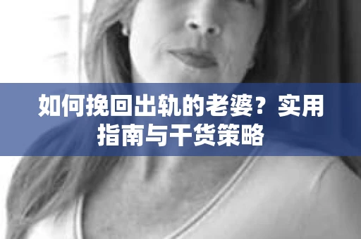 如何挽回出轨的老婆？实用指南与干货策略